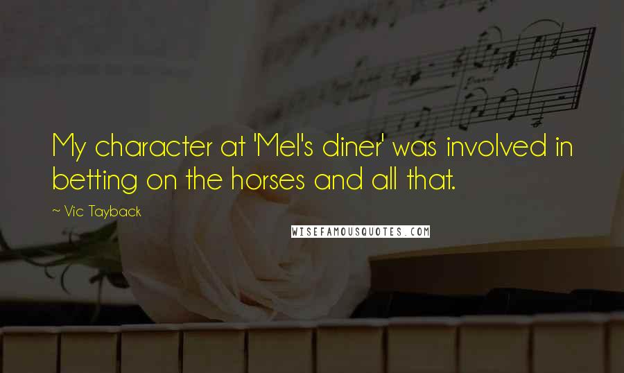 Vic Tayback Quotes: My character at 'Mel's diner' was involved in betting on the horses and all that.