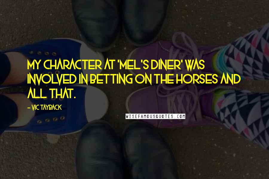 Vic Tayback Quotes: My character at 'Mel's diner' was involved in betting on the horses and all that.