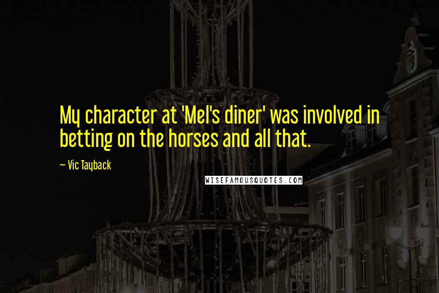 Vic Tayback Quotes: My character at 'Mel's diner' was involved in betting on the horses and all that.
