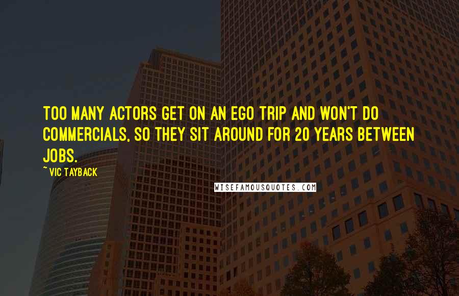 Vic Tayback Quotes: Too many actors get on an ego trip and won't do commercials, so they sit around for 20 years between jobs.