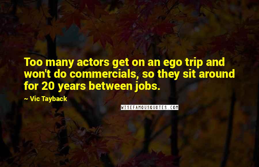 Vic Tayback Quotes: Too many actors get on an ego trip and won't do commercials, so they sit around for 20 years between jobs.