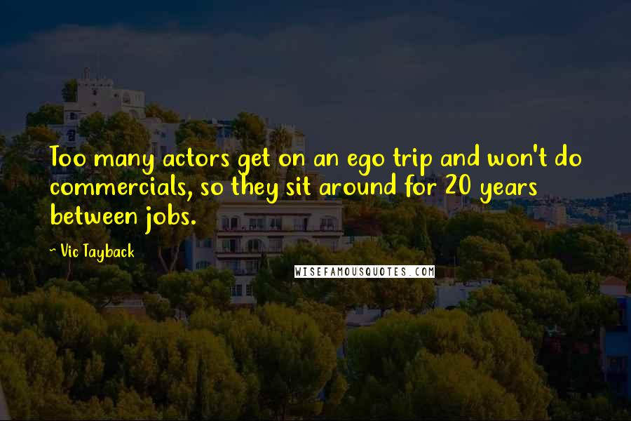 Vic Tayback Quotes: Too many actors get on an ego trip and won't do commercials, so they sit around for 20 years between jobs.