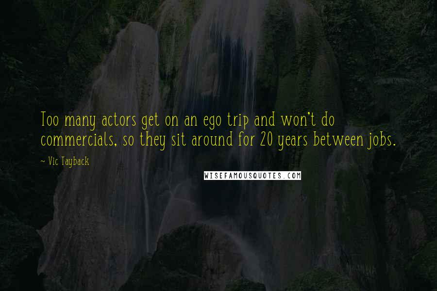 Vic Tayback Quotes: Too many actors get on an ego trip and won't do commercials, so they sit around for 20 years between jobs.