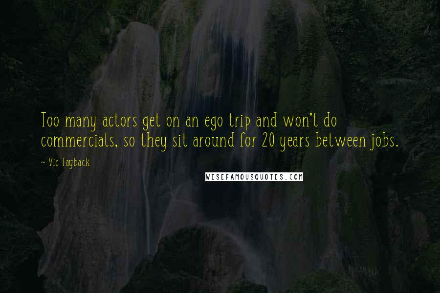 Vic Tayback Quotes: Too many actors get on an ego trip and won't do commercials, so they sit around for 20 years between jobs.