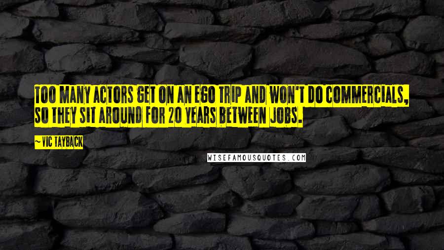 Vic Tayback Quotes: Too many actors get on an ego trip and won't do commercials, so they sit around for 20 years between jobs.