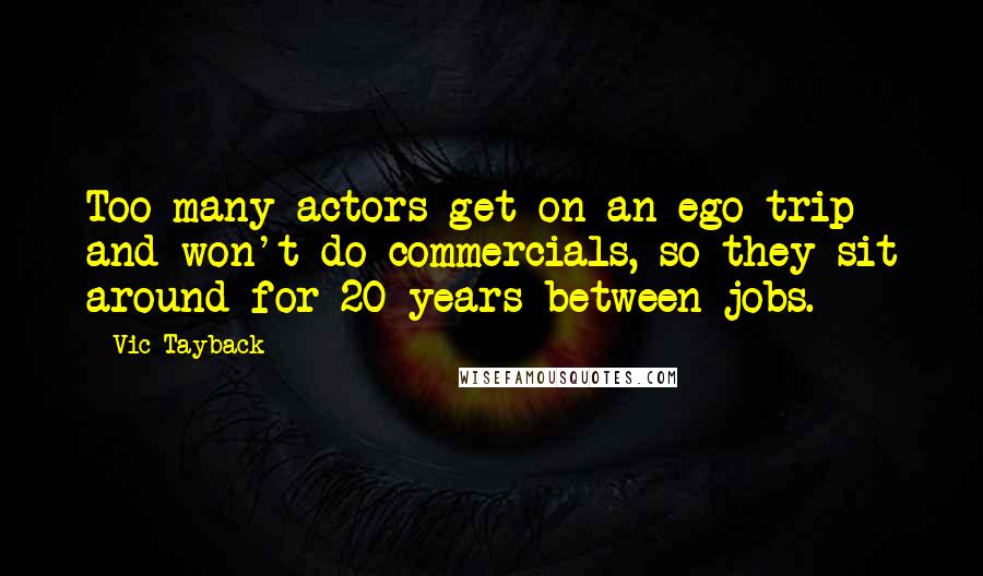 Vic Tayback Quotes: Too many actors get on an ego trip and won't do commercials, so they sit around for 20 years between jobs.