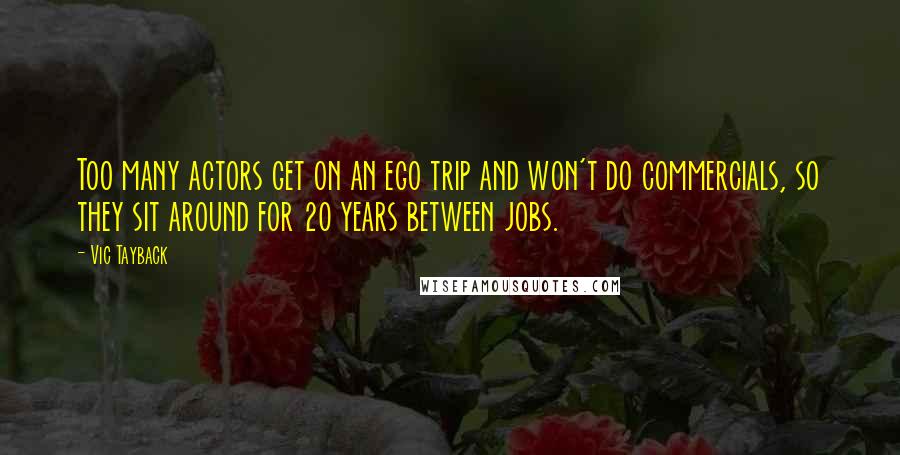 Vic Tayback Quotes: Too many actors get on an ego trip and won't do commercials, so they sit around for 20 years between jobs.