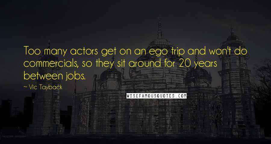 Vic Tayback Quotes: Too many actors get on an ego trip and won't do commercials, so they sit around for 20 years between jobs.