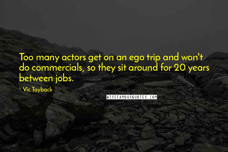 Vic Tayback Quotes: Too many actors get on an ego trip and won't do commercials, so they sit around for 20 years between jobs.