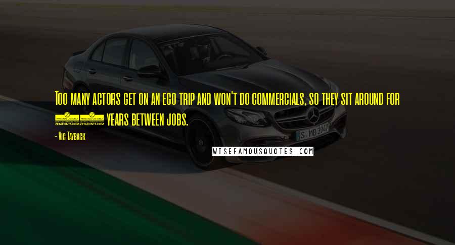 Vic Tayback Quotes: Too many actors get on an ego trip and won't do commercials, so they sit around for 20 years between jobs.