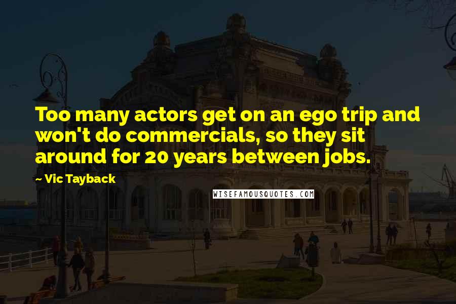 Vic Tayback Quotes: Too many actors get on an ego trip and won't do commercials, so they sit around for 20 years between jobs.