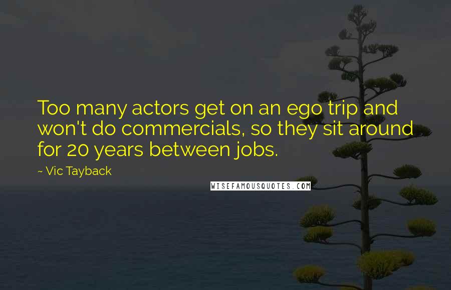 Vic Tayback Quotes: Too many actors get on an ego trip and won't do commercials, so they sit around for 20 years between jobs.