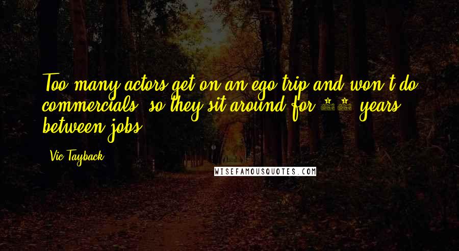 Vic Tayback Quotes: Too many actors get on an ego trip and won't do commercials, so they sit around for 20 years between jobs.