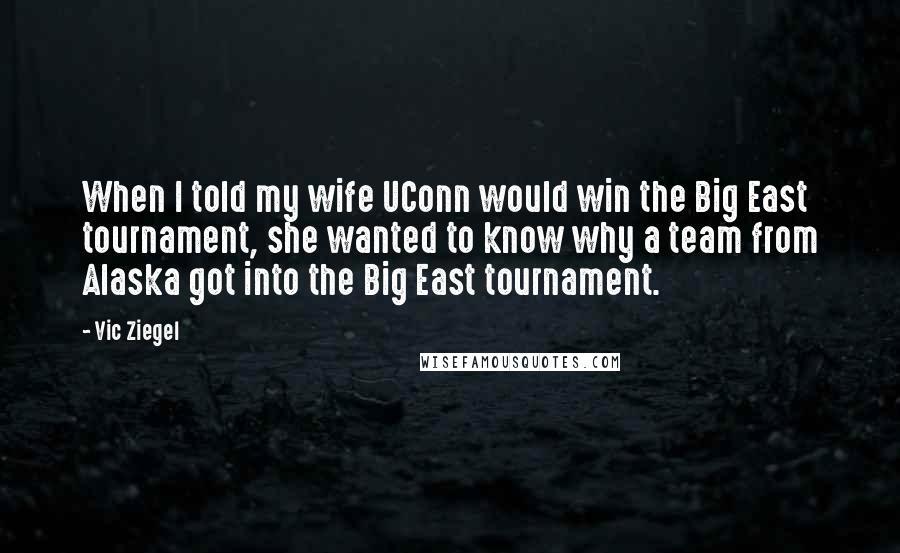 Vic Ziegel Quotes: When I told my wife UConn would win the Big East tournament, she wanted to know why a team from Alaska got into the Big East tournament.
