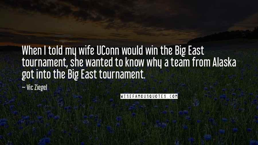 Vic Ziegel Quotes: When I told my wife UConn would win the Big East tournament, she wanted to know why a team from Alaska got into the Big East tournament.