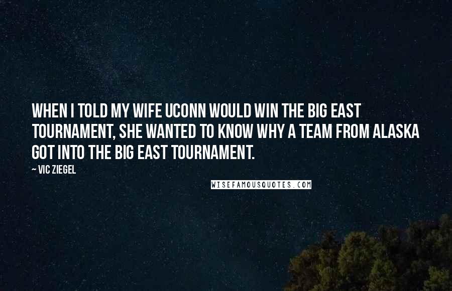 Vic Ziegel Quotes: When I told my wife UConn would win the Big East tournament, she wanted to know why a team from Alaska got into the Big East tournament.