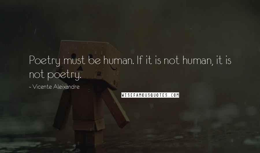 Vicente Aleixandre Quotes: Poetry must be human. If it is not human, it is not poetry.
