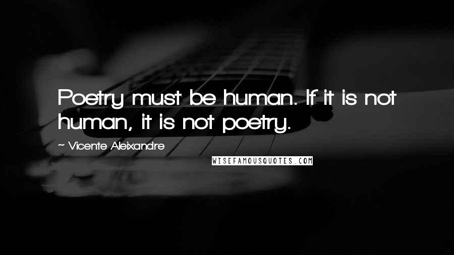 Vicente Aleixandre Quotes: Poetry must be human. If it is not human, it is not poetry.