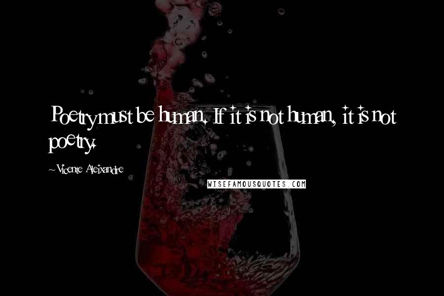 Vicente Aleixandre Quotes: Poetry must be human. If it is not human, it is not poetry.