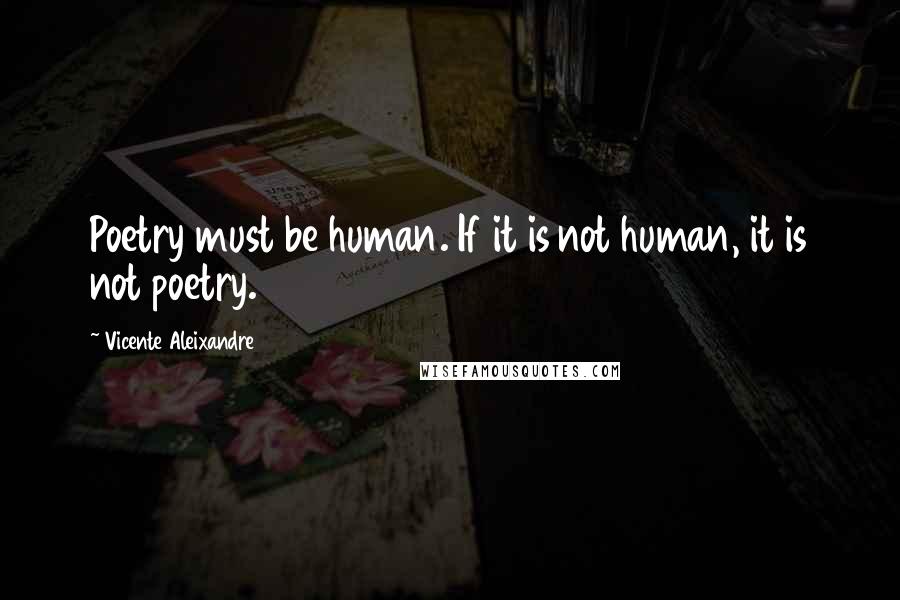 Vicente Aleixandre Quotes: Poetry must be human. If it is not human, it is not poetry.