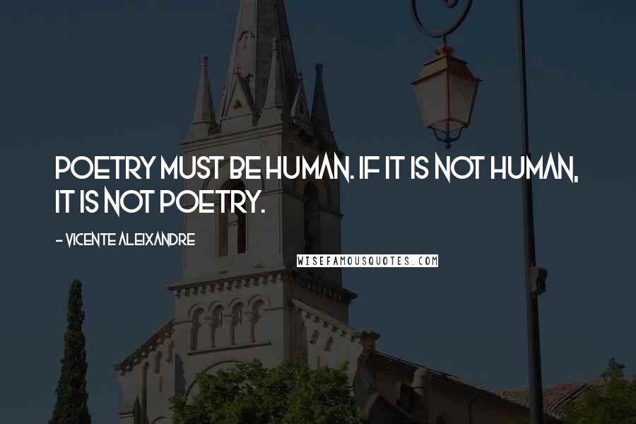 Vicente Aleixandre Quotes: Poetry must be human. If it is not human, it is not poetry.