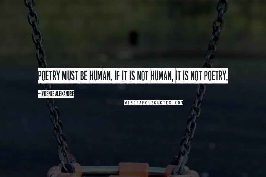 Vicente Aleixandre Quotes: Poetry must be human. If it is not human, it is not poetry.