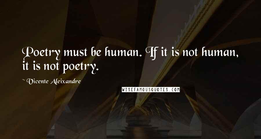 Vicente Aleixandre Quotes: Poetry must be human. If it is not human, it is not poetry.