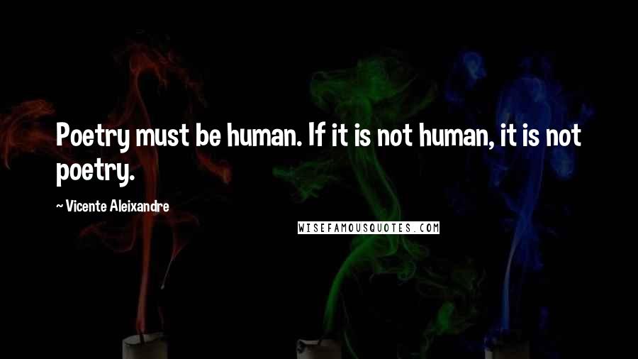 Vicente Aleixandre Quotes: Poetry must be human. If it is not human, it is not poetry.