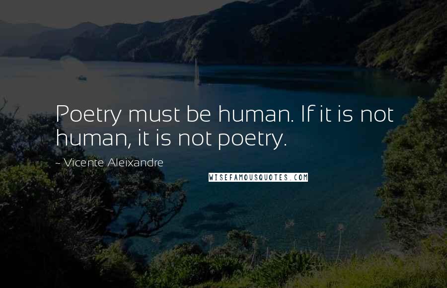 Vicente Aleixandre Quotes: Poetry must be human. If it is not human, it is not poetry.