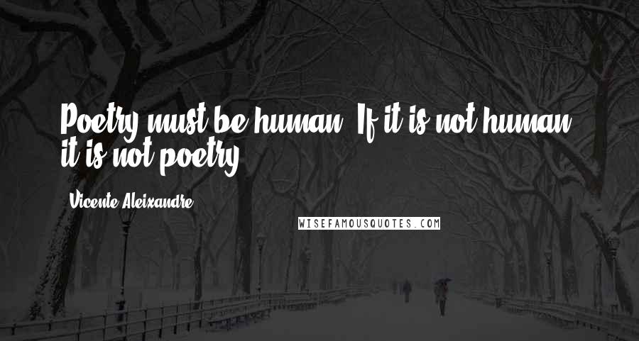 Vicente Aleixandre Quotes: Poetry must be human. If it is not human, it is not poetry.