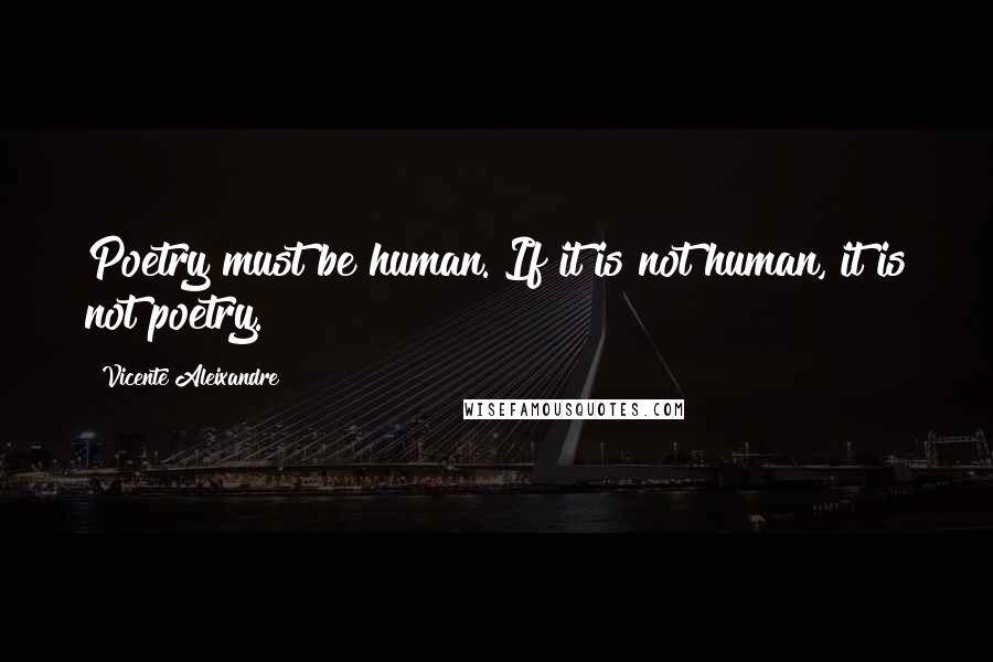 Vicente Aleixandre Quotes: Poetry must be human. If it is not human, it is not poetry.