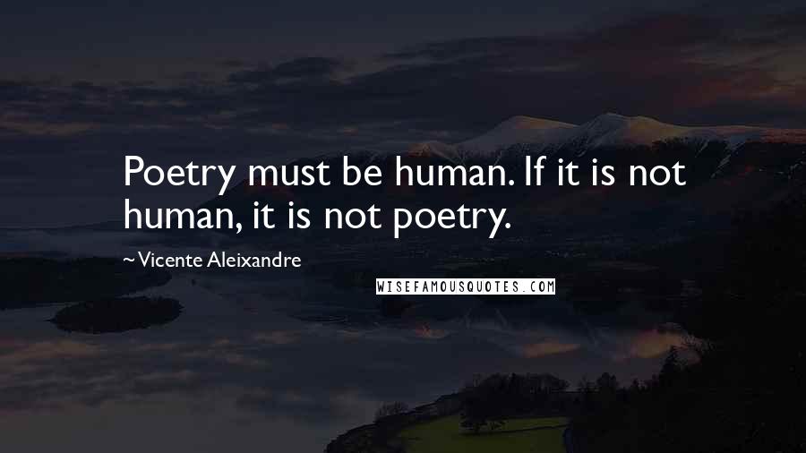 Vicente Aleixandre Quotes: Poetry must be human. If it is not human, it is not poetry.