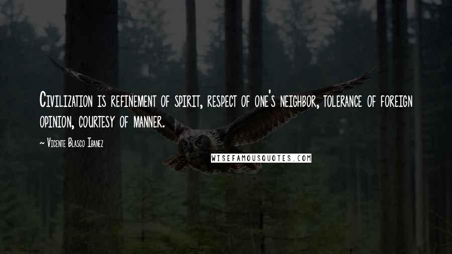 Vicente Blasco Ibanez Quotes: Civilization is refinement of spirit, respect of one's neighbor, tolerance of foreign opinion, courtesy of manner.