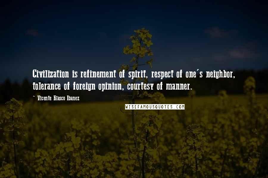 Vicente Blasco Ibanez Quotes: Civilization is refinement of spirit, respect of one's neighbor, tolerance of foreign opinion, courtesy of manner.