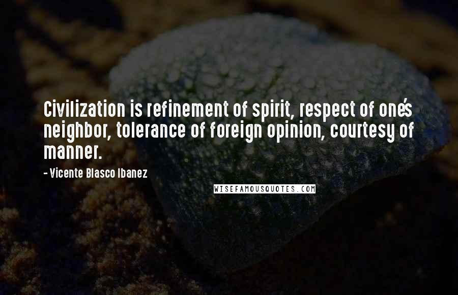 Vicente Blasco Ibanez Quotes: Civilization is refinement of spirit, respect of one's neighbor, tolerance of foreign opinion, courtesy of manner.