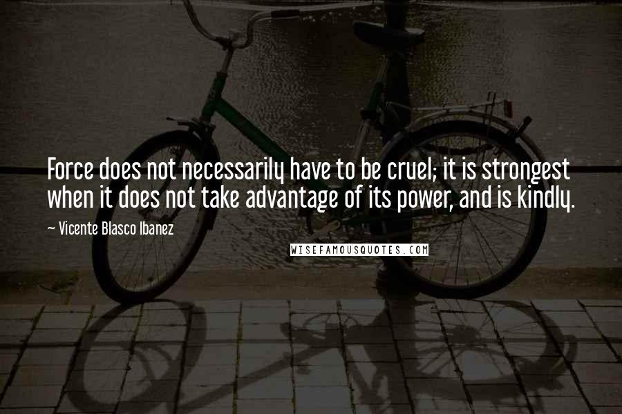 Vicente Blasco Ibanez Quotes: Force does not necessarily have to be cruel; it is strongest when it does not take advantage of its power, and is kindly.