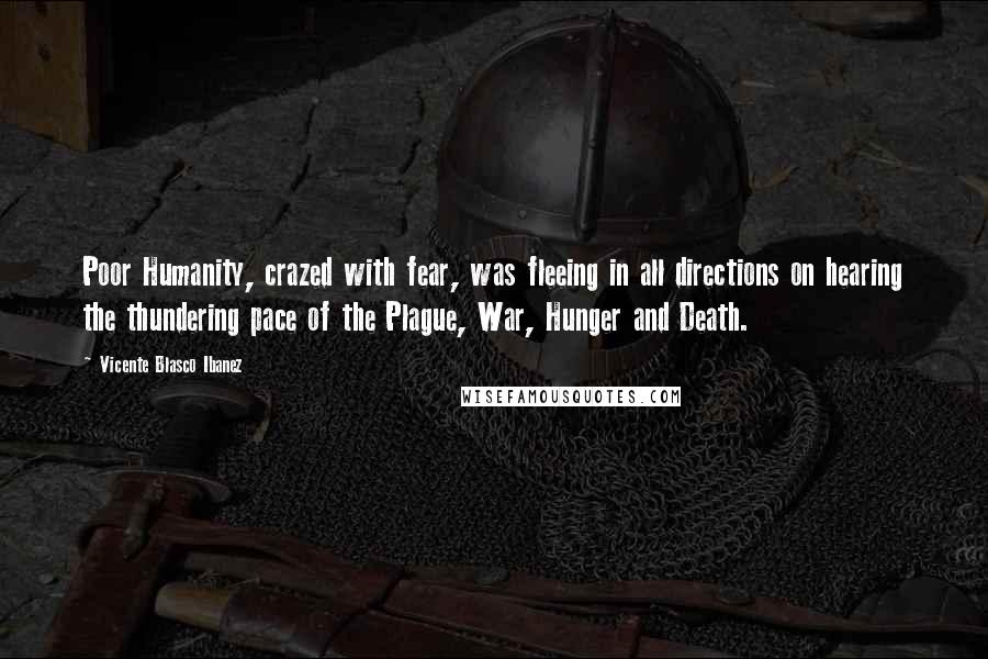 Vicente Blasco Ibanez Quotes: Poor Humanity, crazed with fear, was fleeing in all directions on hearing the thundering pace of the Plague, War, Hunger and Death.