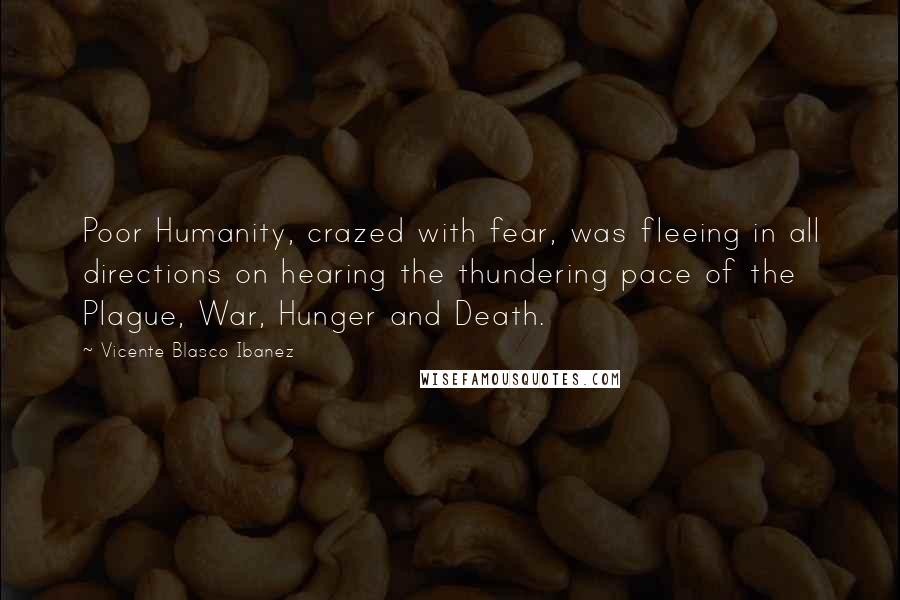 Vicente Blasco Ibanez Quotes: Poor Humanity, crazed with fear, was fleeing in all directions on hearing the thundering pace of the Plague, War, Hunger and Death.