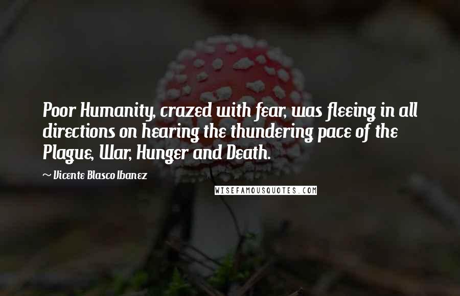 Vicente Blasco Ibanez Quotes: Poor Humanity, crazed with fear, was fleeing in all directions on hearing the thundering pace of the Plague, War, Hunger and Death.