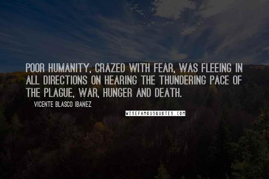 Vicente Blasco Ibanez Quotes: Poor Humanity, crazed with fear, was fleeing in all directions on hearing the thundering pace of the Plague, War, Hunger and Death.
