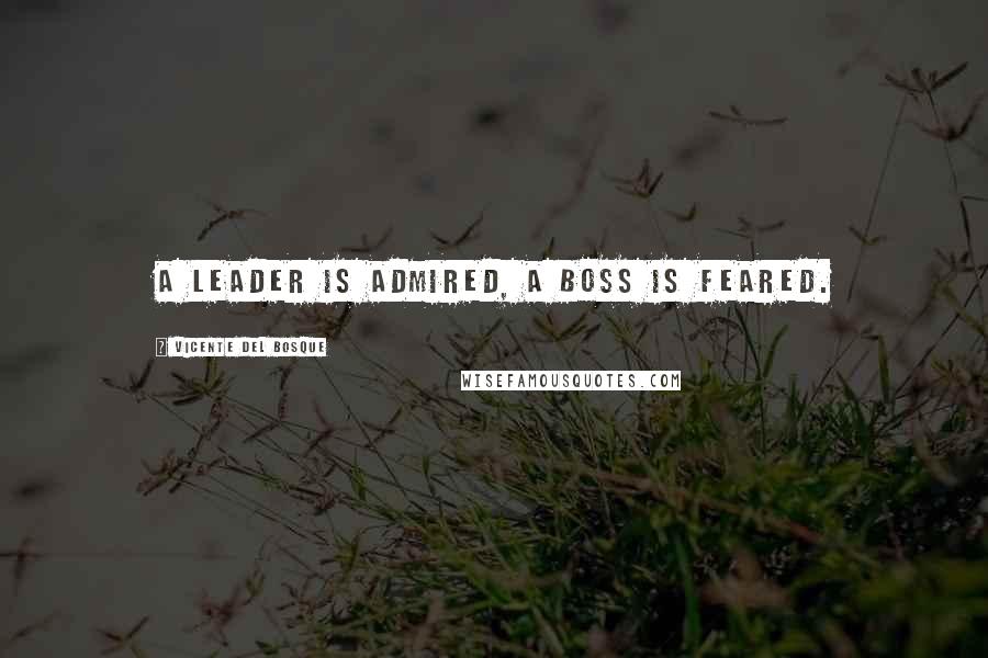 Vicente Del Bosque Quotes: A leader is admired, a boss is feared.