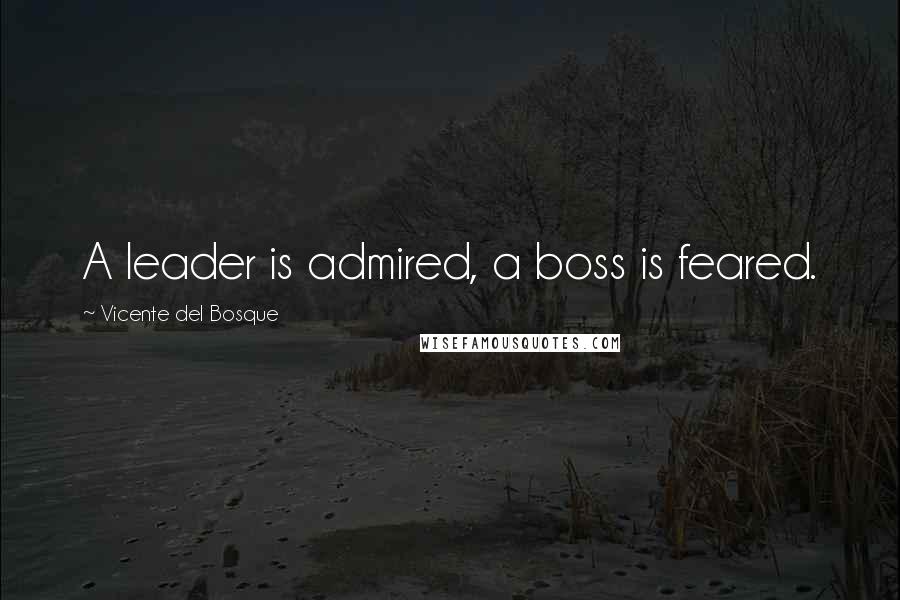 Vicente Del Bosque Quotes: A leader is admired, a boss is feared.