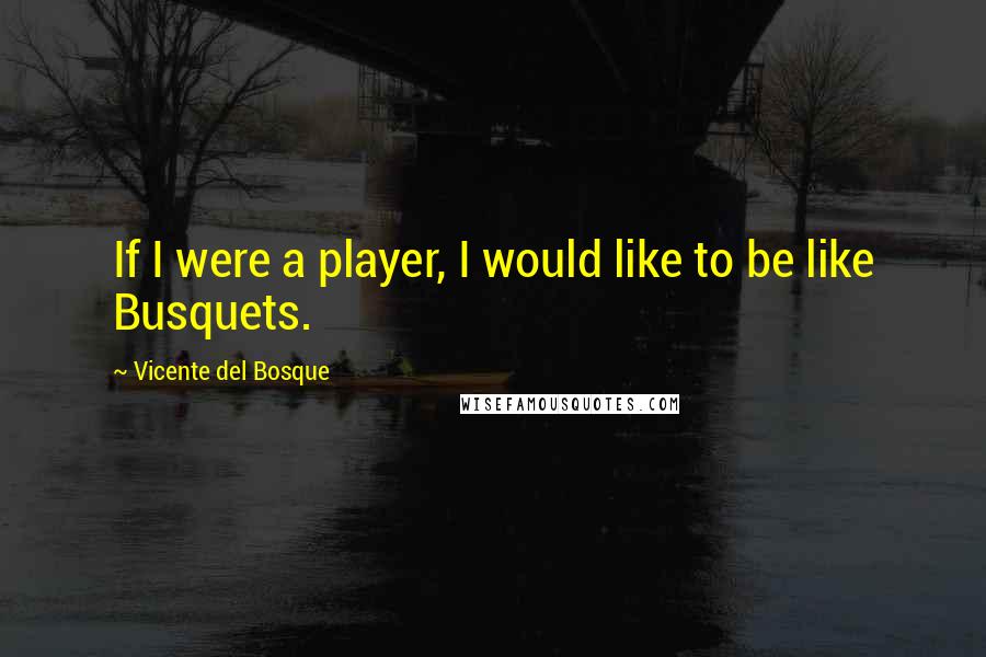 Vicente Del Bosque Quotes: If I were a player, I would like to be like Busquets.