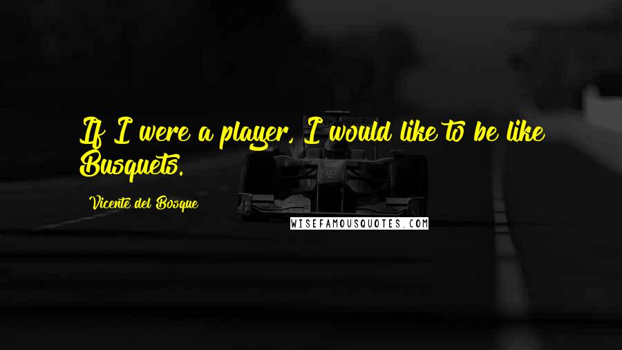 Vicente Del Bosque Quotes: If I were a player, I would like to be like Busquets.