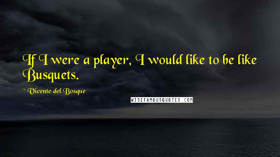 Vicente Del Bosque Quotes: If I were a player, I would like to be like Busquets.