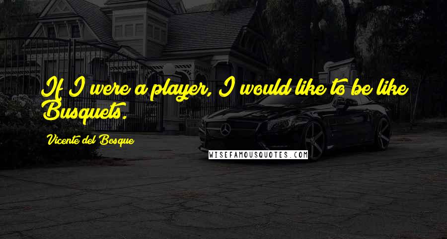 Vicente Del Bosque Quotes: If I were a player, I would like to be like Busquets.