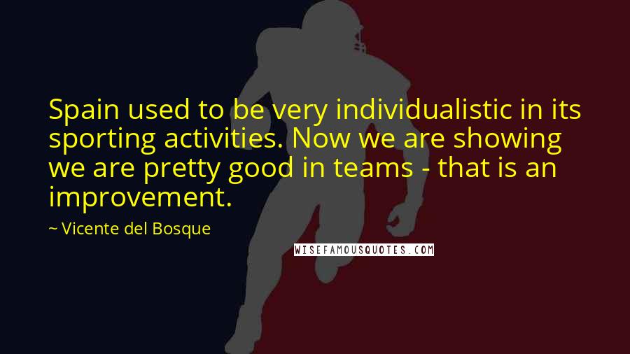 Vicente Del Bosque Quotes: Spain used to be very individualistic in its sporting activities. Now we are showing we are pretty good in teams - that is an improvement.