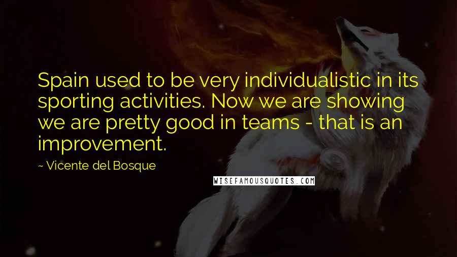 Vicente Del Bosque Quotes: Spain used to be very individualistic in its sporting activities. Now we are showing we are pretty good in teams - that is an improvement.