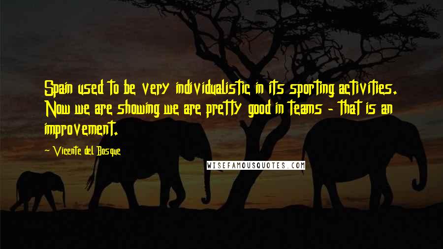 Vicente Del Bosque Quotes: Spain used to be very individualistic in its sporting activities. Now we are showing we are pretty good in teams - that is an improvement.