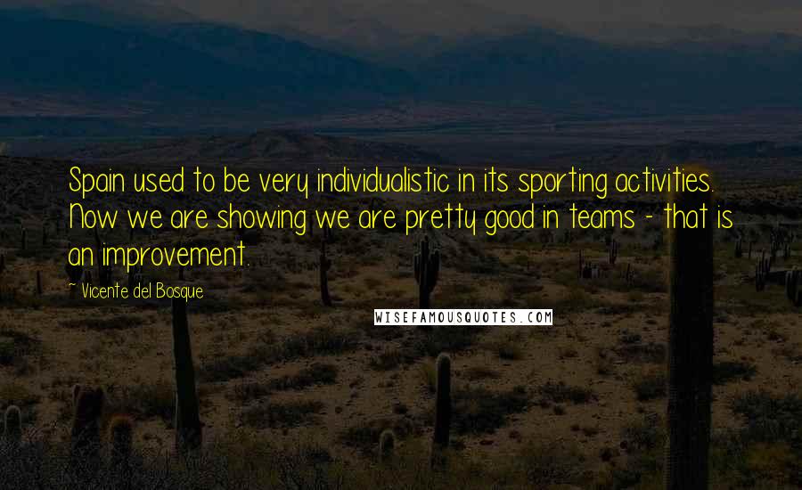 Vicente Del Bosque Quotes: Spain used to be very individualistic in its sporting activities. Now we are showing we are pretty good in teams - that is an improvement.